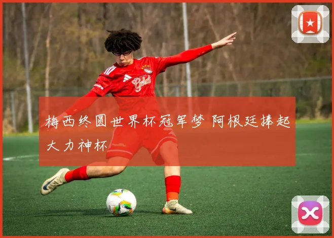 梅西终圆世界杯冠军梦 阿根廷捧起大力神杯