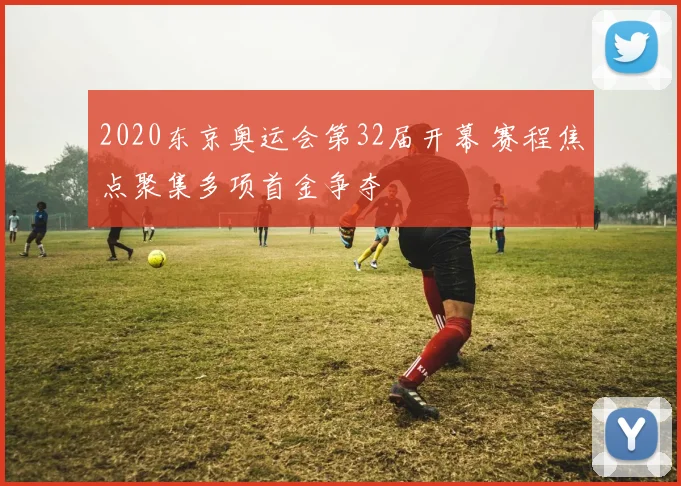 2020东京奥运会第32届开幕 赛程焦点聚集多项首金争夺