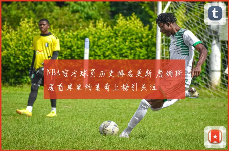 NBA官方球员历史排名更新 詹姆斯居首库里约基奇上榜引关注