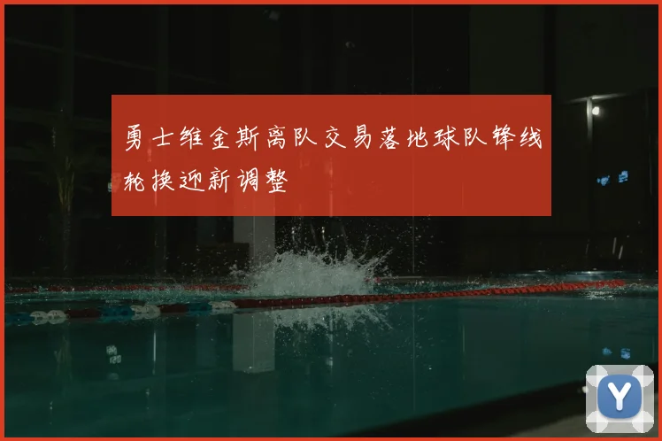 勇士维金斯离队交易落地球队锋线轮换迎新调整
