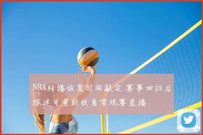 NBA转播恢复时间敲定 赛事回归后球迷可重新收看常规赛直播