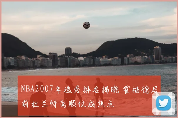 NBA2007年选秀排名揭晓 霍福德居前杜兰特高顺位成焦点