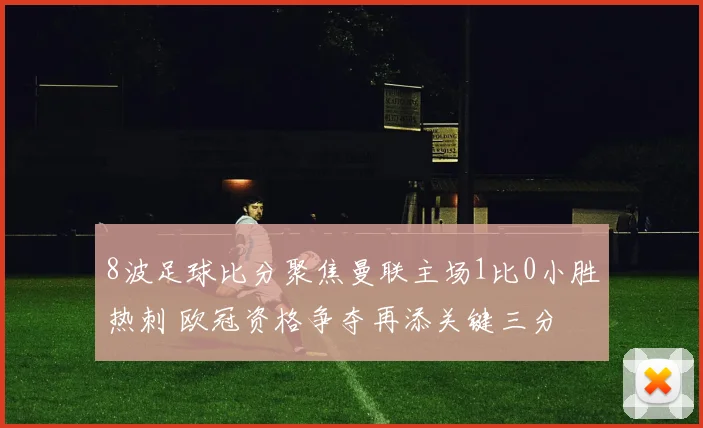 8波足球比分聚焦曼联主场1比0小胜热刺 欧冠资格争夺再添关键三分