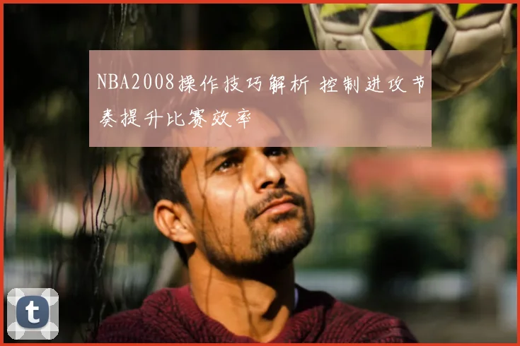 NBA2008操作技巧解析 控制进攻节奏提升比赛效率