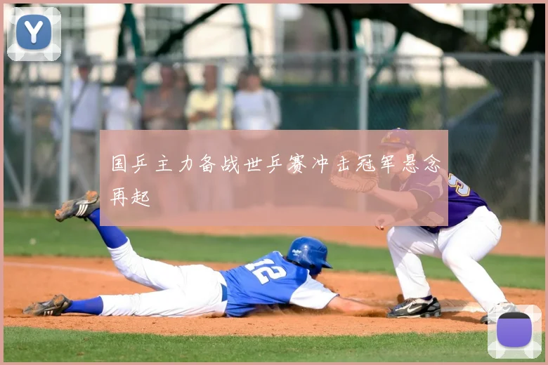 国乒主力备战世乒赛冲击冠军悬念再起
