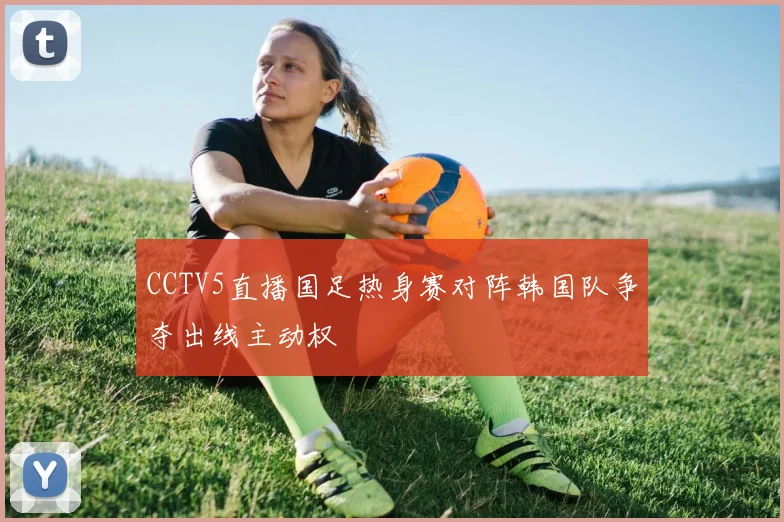 CCTV5直播国足热身赛对阵韩国队争夺出线主动权