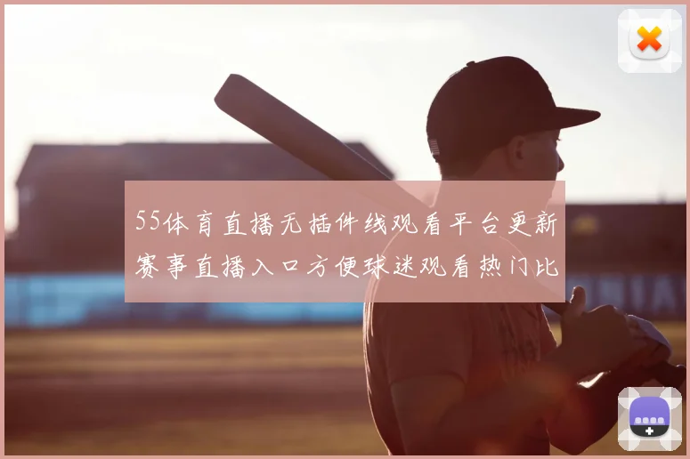 55体育直播无插件线观看平台更新赛事直播入口方便球迷观看热门比赛