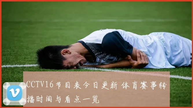 CCTV16节目表今日更新 体育赛事转播时间与看点一览
