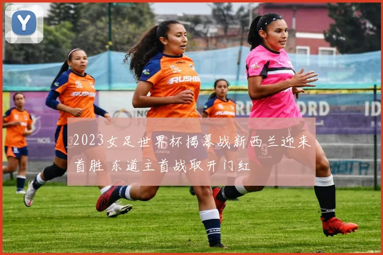 2023女足世界杯揭幕战新西兰迎来首胜 东道主首战取开门红