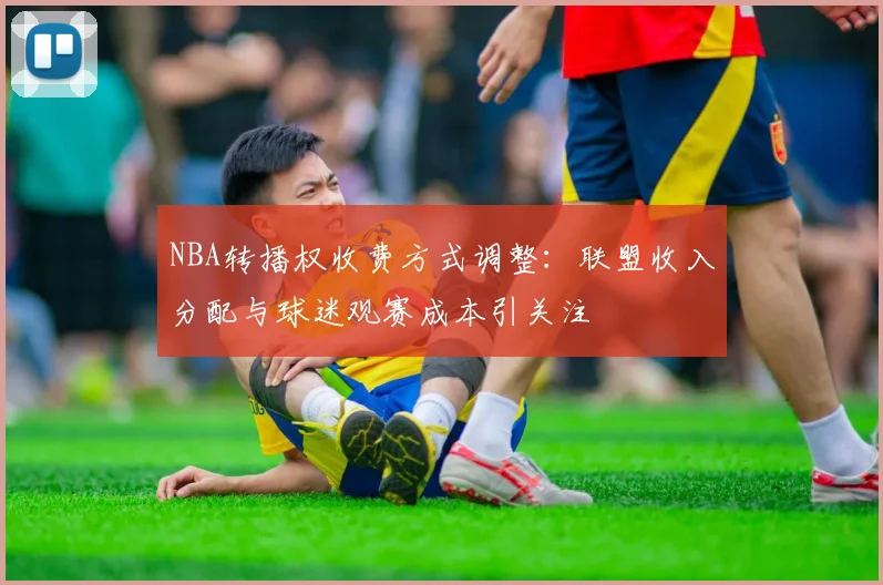 NBA转播权收费方式调整：联盟收入分配与球迷观赛成本引关注