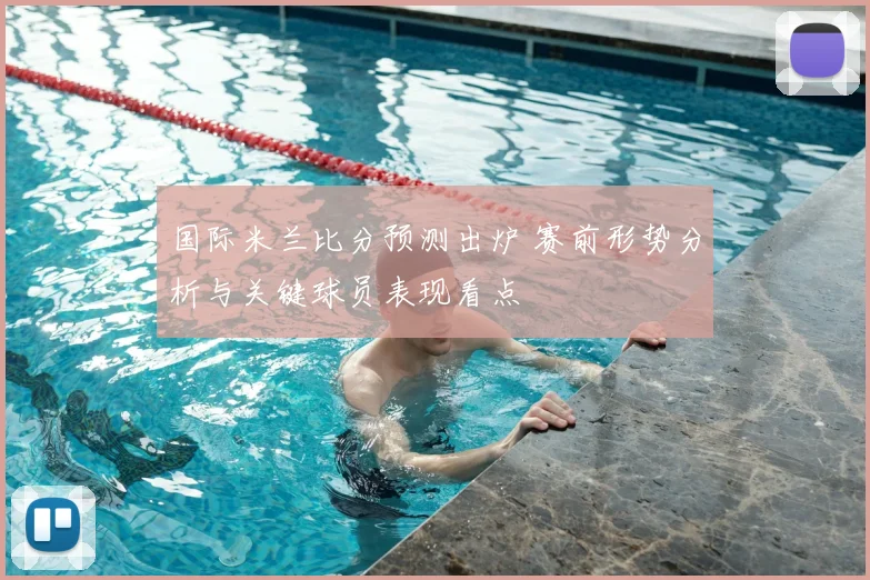 国际米兰比分预测出炉 赛前形势分析与关键球员表现看点