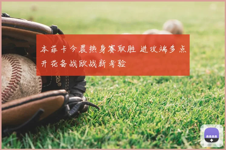 本菲卡今晨热身赛取胜 进攻端多点开花备战欧战新考验