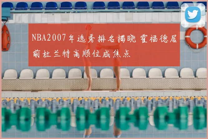 NBA2007年选秀排名揭晓 霍福德居前杜兰特高顺位成焦点