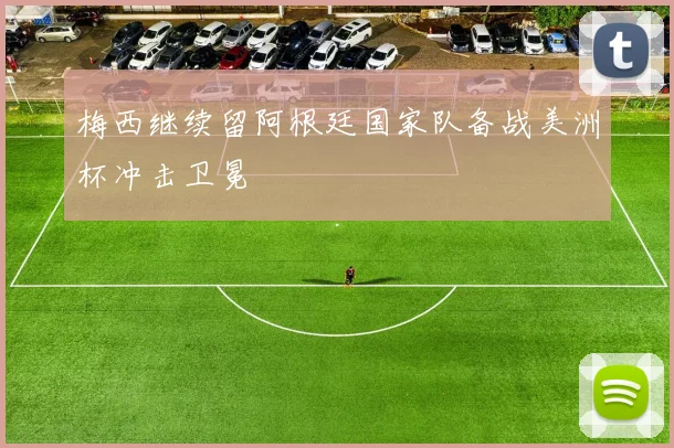 梅西继续留阿根廷国家队备战美洲杯冲击卫冕