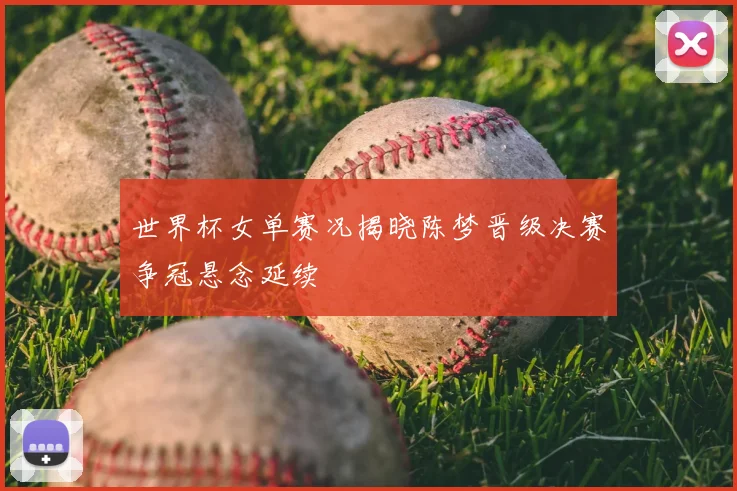 世界杯女单赛况揭晓陈梦晋级决赛争冠悬念延续