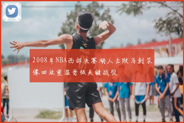 2008年NBA西部决赛湖人击败马刺录像回放重温晋级关键战役