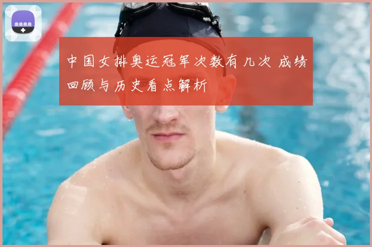 中国女排奥运冠军次数有几次 成绩回顾与历史看点解析