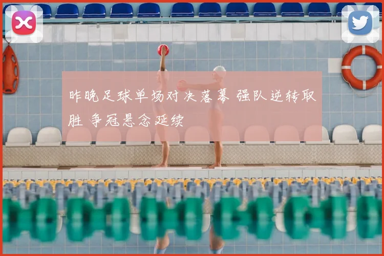昨晚足球单场对决落幕 强队逆转取胜 争冠悬念延续