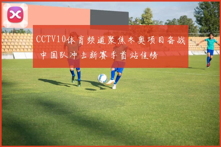 CCTV10体育频道聚焦冬奥项目备战 中国队冲击新赛季首站佳绩