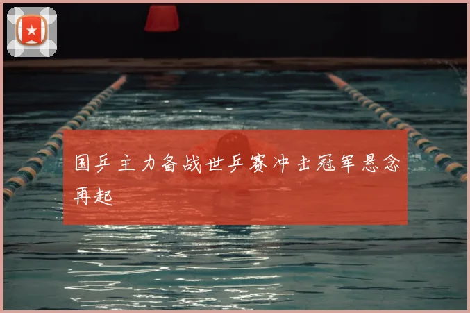 国乒主力备战世乒赛冲击冠军悬念再起