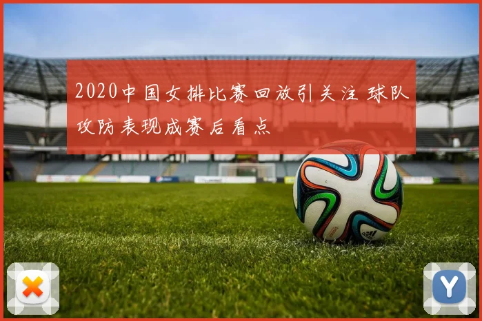 2020中国女排比赛回放引关注 球队攻防表现成赛后看点