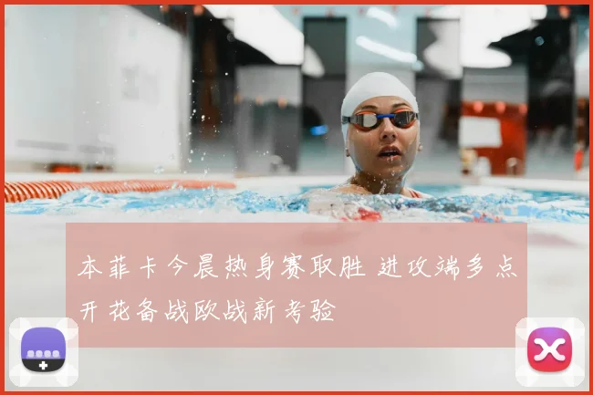 本菲卡今晨热身赛取胜 进攻端多点开花备战欧战新考验
