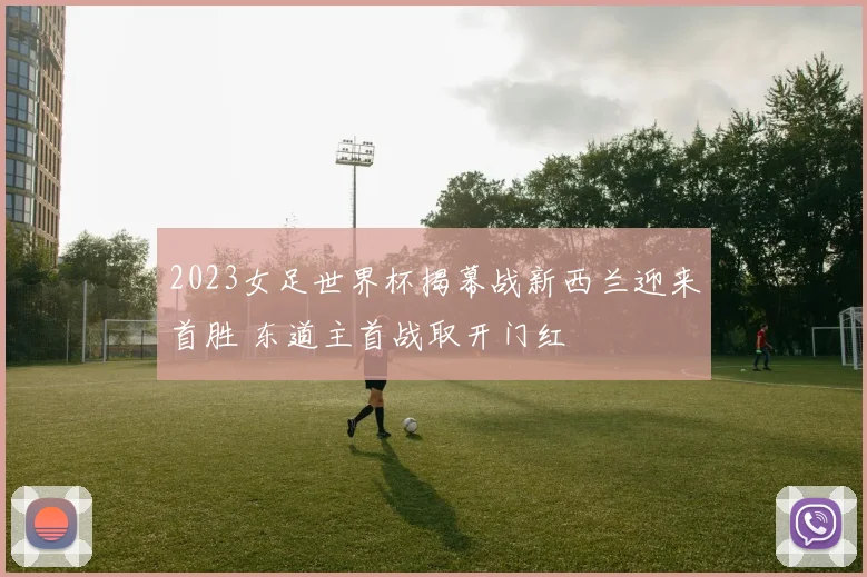 2023女足世界杯揭幕战新西兰迎来首胜 东道主首战取开门红
