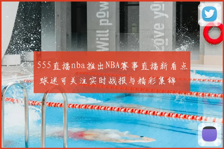 555直播nba推出NBA赛事直播新看点 球迷可关注实时战报与精彩集锦