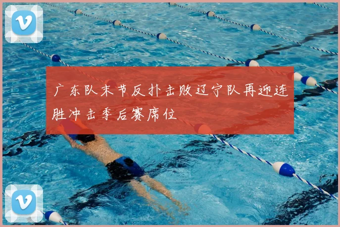 广东队末节反扑击败辽宁队再迎连胜冲击季后赛席位