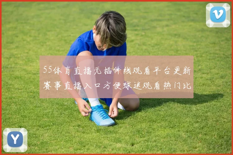 55体育直播无插件线观看平台更新赛事直播入口方便球迷观看热门比赛