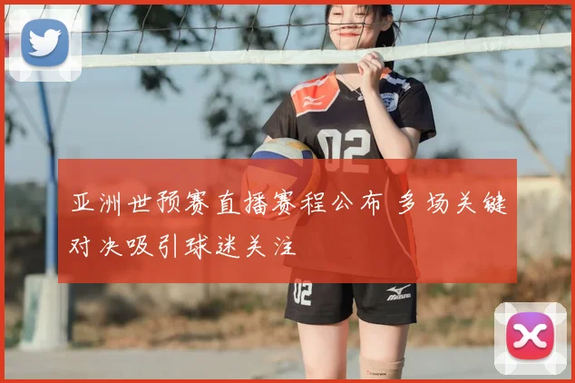 亚洲世预赛直播赛程公布 多场关键对决吸引球迷关注