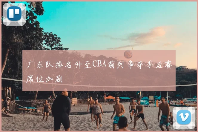 广东队排名升至CBA前列争夺季后赛席位加剧