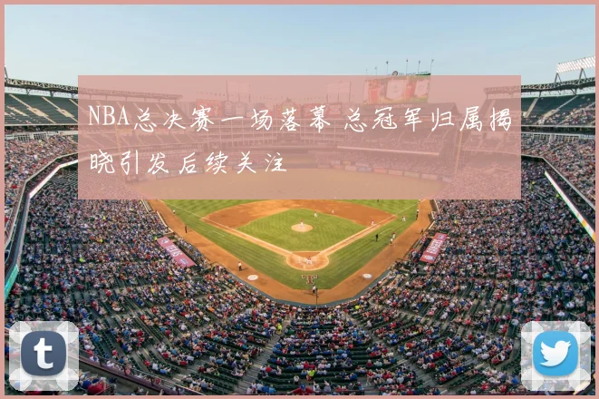 NBA总决赛一场落幕 总冠军归属揭晓引发后续关注