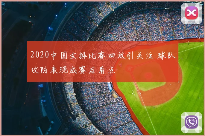 2020中国女排比赛回放引关注 球队攻防表现成赛后看点