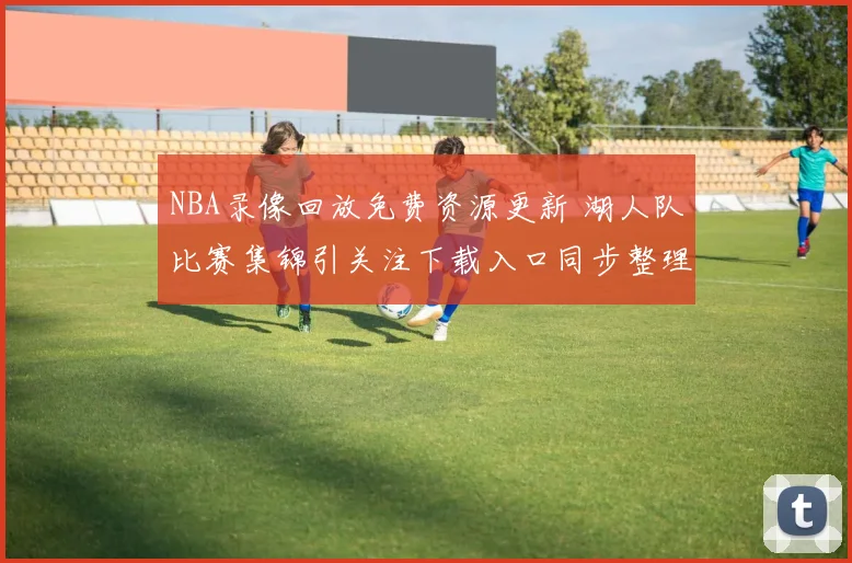 NBA录像回放免费资源更新 湖人队比赛集锦引关注下载入口同步整理